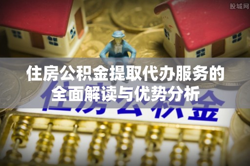 瓮安住房公积金提取代办服务的全面解读与优势分析
